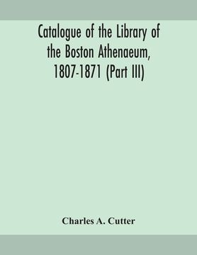 portada Catalogue of the Library of the Boston Athenaeum, 1807-1871 (Part III) (en Inglés)