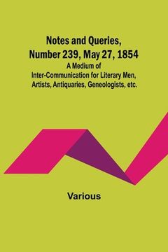 portada Notes and Queries, Number 239, May 27, 1854; A Medium of Inter-communication for Literary Men, Artists, Antiquaries, Geneologists, etc. (en Inglés)