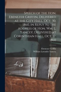 portada Speech of the Hon. Ebenezer Griffin, Delivered at the City Hall, Oct. 30, 1860, in Reply to the Address of Hon. Wm. L. Yancey, Delivered at Corinthian