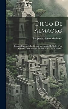 portada Diego de Almagro; Estudios Criticos Sobre el Descubrimiento de Chile; Obra Póstuma del Eminente Escritor b. Vicuña Mackenna