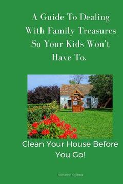portada A Guide To Dealing With Family Treasures So Your Kids Won't Have To: Clean Your House Before You Go (in English)