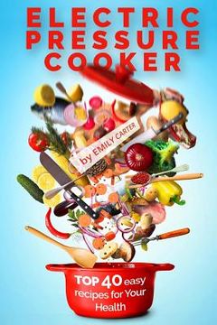 portada Electric Pressure Cooker: Top 40 Easy Recipes For Your Health: Pressure Cooker Cookbook, Healthy Recipes, Slow Cooker, Electric Pressure Coookbo (en Inglés)