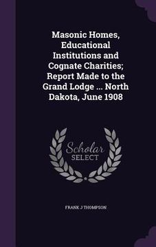 portada Masonic Homes, Educational Institutions and Cognate Charities; Report Made to the Grand Lodge ... North Dakota, June 1908
