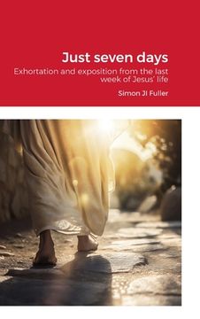 portada Just seven days: Exhortation and exposition from the last week of Jesus' life (en Inglés)