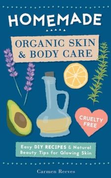 portada Homemade Organic Skin & Body Care: Easy DIY Recipes and Natural Beauty Tips for Glowing Skin (Body Butters, Essential Oils, Natural Makeup, Masks, Lotions, Body Scrubs & More - 100% Cruelty Free)