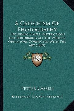 portada a catechism of photography: including simple instructions for performing all the various operations connected with the art (1859) (en Inglés)