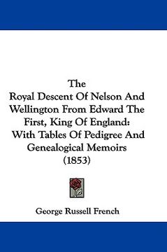 portada the royal descent of nelson and wellington from edward the first, king of england: with tables of pedigree and genealogical memoirs (1853) (in English)