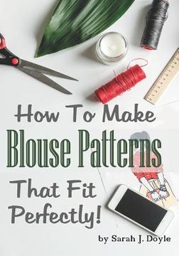 portada How to Make Blouse Patterns That Fit Perfectly: Illustrated Step-By-Step Guide for Easy Pattern Making (en Inglés)