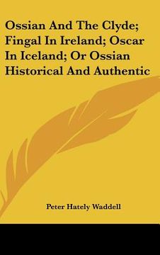 portada ossian and the clyde; fingal in ireland; oscar in iceland; or ossian historical and authentic (in English)