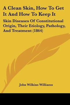 portada a clean skin, how to get it and how to keep it: skin diseases of constitutional origin, their etiology, pathology, and treatment (1864)