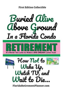 portada Buried Alive Above Ground in a Florida Condo - How Not to Wake Up, Watch TV and Wait to Die: Retirement Planner and Organizer (en Inglés)