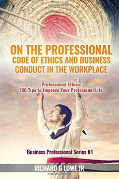 On the Professional Code of Ethics and Business Conduct in the Workplace: Professional Ethics: 100 Tips to Improve Your Professional Life: Volume 1 (Business Professional)