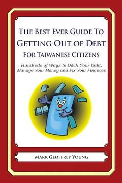 portada The Best Ever Guide to Getting Out of Debt for Taiwanese Citizens: Hundreds of Ways to Ditch Your Debt, Manage Your Money and Fix Your Finances (en Inglés)