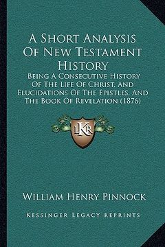 portada a short analysis of new testament history a short analysis of new testament history: being a consecutive history of the life of christ, and elucibei (en Inglés)