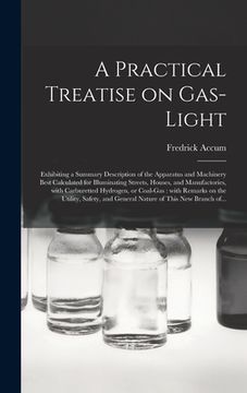 portada A Practical Treatise on Gas-light: Exhibiting a Summary Description of the Apparatus and Machinery Best Calculated for Illuminating Streets, Houses, a (en Inglés)