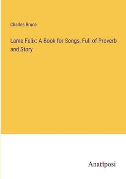 portada Lame Felix: A Book for Songs, Full of Proverb and Story (in English)