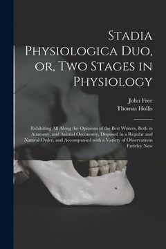 portada Stadia Physiologica Duo, or, Two Stages in Physiology: Exhibiting All Along the Opinions of the Best Writers, Both in Anatomy, and Animal Oeconomy, Di (en Inglés)