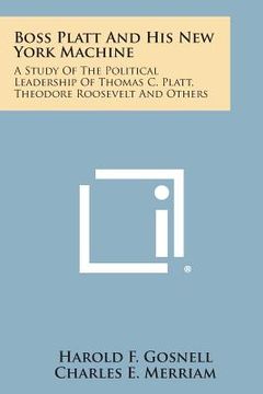 portada Boss Platt and His New York Machine: A Study of the Political Leadership of Thomas C. Platt, Theodore Roosevelt and Others (en Inglés)