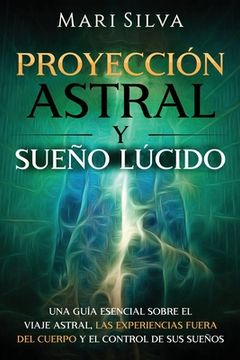 Proyección astral y sueño lúcido: Una guía esencial sobre el viaje astral, las experiencias fuera del cuerpo y el control de sus sueños