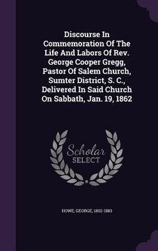 portada Discourse In Commemoration Of The Life And Labors Of Rev. George Cooper Gregg, Pastor Of Salem Church, Sumter District, S. C., Delivered In Said Churc (en Inglés)