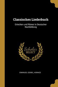 portada Classisches Liederbuch: Griechen und Römer in Deutscher Nachbildung (en Inglés)