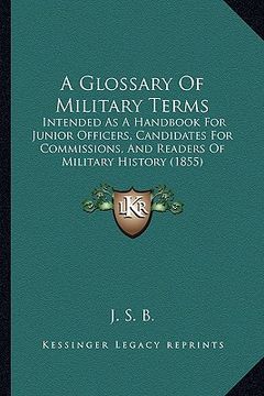 portada a glossary of military terms: intended as a handbook for junior officers, candidates for commissions, and readers of military history (1855) (en Inglés)