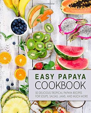 portada Easy Papaya Cookbook: 50 Delicious Tropical Papaya Recipes for Soups, Salsas, Jams, and Much More 