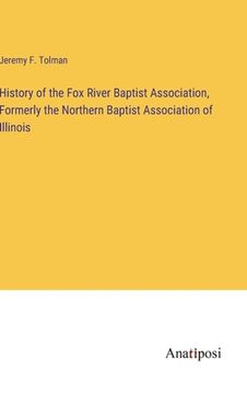 portada History of the Fox River Baptist Association, Formerly the Northern Baptist Association of Illinois (en Inglés)