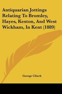 portada antiquarian jottings relating to bromley, hayes, keston, and west wickham, in kent (1889) (en Inglés)