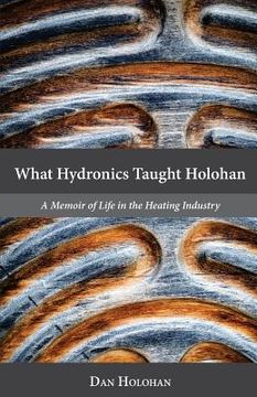 portada What Hydronics Taught Holohan: A Memoir of Life in the Heating Industry (in English)