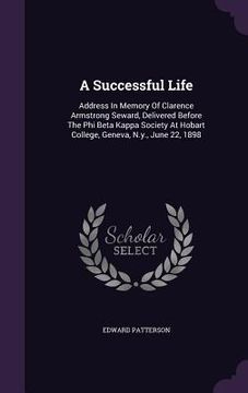 portada A Successful Life: Address In Memory Of Clarence Armstrong Seward, Delivered Before The Phi Beta Kappa Society At Hobart College, Geneva, (en Inglés)