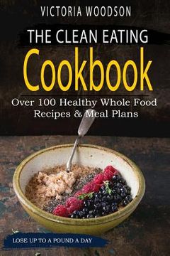 portada The Clean Eating Cookbook: Over 100 Healthy Whole Food Recipes & Meal Plans (in English)