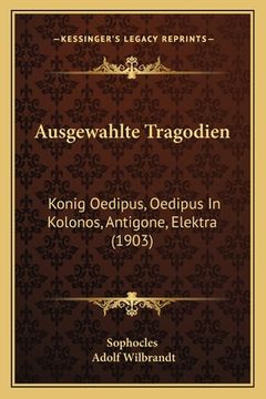 portada Ausgewahlte Tragodien: Konig Oedipus, Oedipus In Kolonos, Antigone, Elektra (1903) (en Alemán)