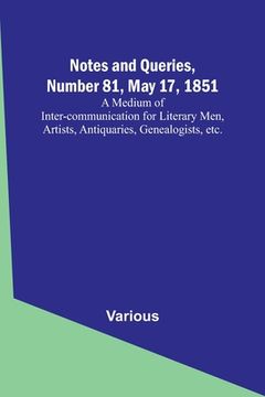 portada Notes and Queries, Number 81, May 17, 1851; A Medium of Inter-communication for Literary Men, Artists, Antiquaries, Genealogists, etc.