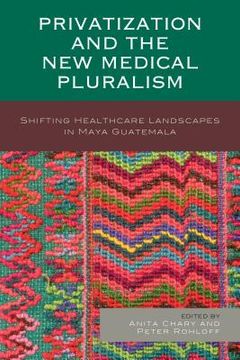 portada Privatization and the New Medical Pluralism: Shifting Healthcare Landscapes in Maya Guatemala (en Inglés)