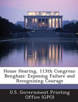 portada House Hearing, 113th Congress: Benghazi: Exposing Failure and Recognizing Courage (en Inglés)