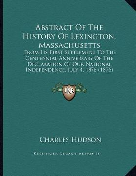 portada abstract of the history of lexington, massachusetts: from its first settlement to the centennial anniversary of the declaration of our national indepe (en Inglés)