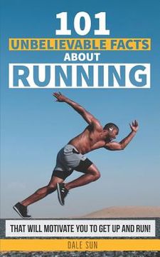 portada 101 Unbelievable Facts About Running That Will Motivate You To Get Up And Run! (en Inglés)