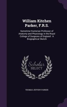 portada William Kitchen Parker, F.R.S.: Sometime Hunterian Professor of Anatomy and Physiology in the Royal College of Surgeons of England: A Biographical Ske (en Inglés)