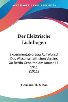 portada Der Elektrische Lichtbogen: Experimentalvortrag Auf Wunsch Des Wissenschaftlichen Vereins Xu Berlin Gehalten Am Januar 11, 1911 (1911) (en Alemán)