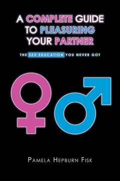 portada A Complete Guide to Pleasuring Your Partner: The sex Education you Never got (en Inglés)