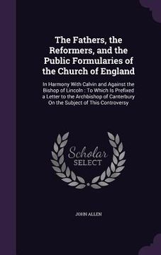 portada The Fathers, the Reformers, and the Public Formularies of the Church of England: In Harmony With Calvin and Against the Bishop of Lincoln: To Which Is (in English)