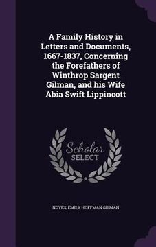 portada A Family History in Letters and Documents, 1667-1837, Concerning the Forefathers of Winthrop Sargent Gilman, and his Wife Abia Swift Lippincott (en Inglés)