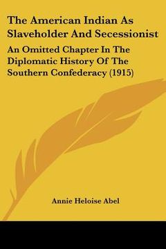 portada the american indian as slaveholder and secessionist: an omitted chapter in the diplomatic history of the southern confederacy (1915) (in English)