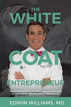 portada The White Coat Entrepreneur: Master Business so you can Work Less, Earn More, and Exit Successfully While Maintaining a Balanced Life (in English)