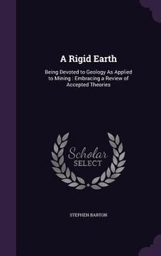 portada A Rigid Earth: Being Devoted to Geology As Applied to Mining: Embracing a Review of Accepted Theories (en Inglés)