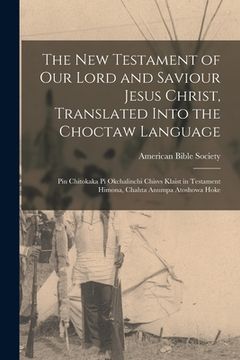portada The New Testament of Our Lord and Saviour Jesus Christ, Translated Into the Choctaw Language: Pin Chitokaka Pi Okchalinchi Chisvs Klaist in Testament (in English)