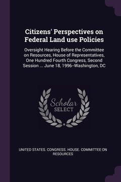 portada Citizens' Perspectives on Federal Land use Policies: Oversight Hearing Before the Committee on Resources, House of Representatives, One Hundred Fourth (en Inglés)