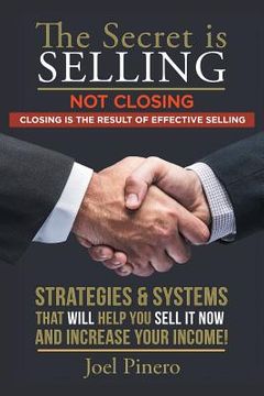 portada The Secret Is Selling Not Closing. Closing is the Result of Effective Selling.: Strategies and Systems That Will Help You Sell It Now and Increase You (en Inglés)