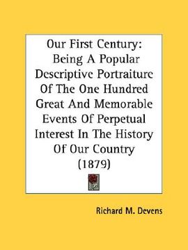 portada our first century: being a popular descriptive portraiture of the one hundred great and memorable events of perpetual interest in the his